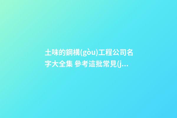 土味的鋼構(gòu)工程公司名字大全集 參考這批常見(jiàn)的吉名-第1張-公司起名-玄機(jī)派